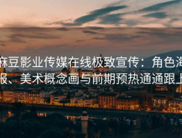 麻豆影业传媒在线极致宣传：角色海报、美术概念画与前期预热通通跟上