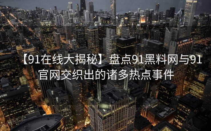 【91在线大揭秘】盘点91黑料网与91官网交织出的诸多热点事件