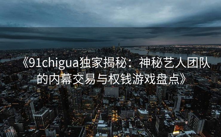 《91chigua独家揭秘：神秘艺人团队的内幕交易与权钱游戏盘点》