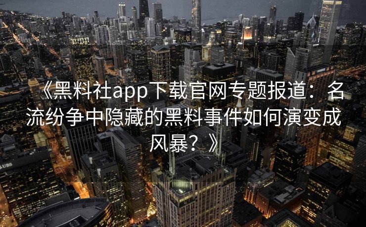 《黑料社app下载官网专题报道：名流纷争中隐藏的黑料事件如何演变成风暴？》