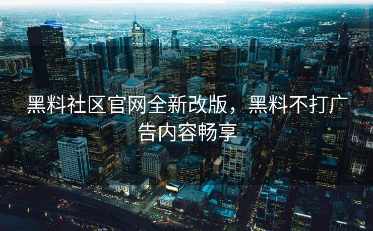 黑料社区官网全新改版，黑料不打广告内容畅享