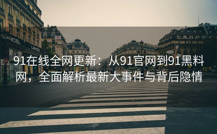 91在线全网更新:从91官网到91黑料网,全面解析最新大事件与背后隐情 91在线全网更新:从91官网到91黑料网,全面解析最新大事件与背后隐情