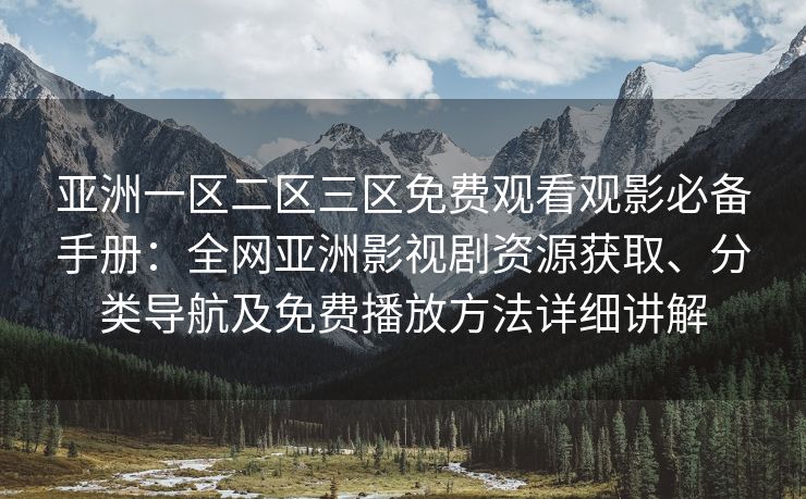 亚洲一区二区三区免费观看观影必备手册：全网亚洲影视剧资源获取、分类导航及免费播放方法详细讲解