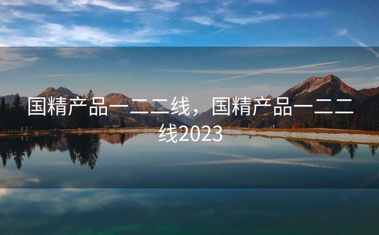国精产品一二二线，国精产品一二二线2023