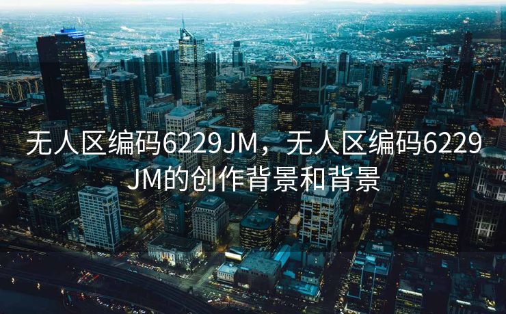无人区编码6229JM，无人区编码6229JM的创作背景和背景