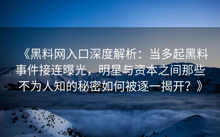 《黑料网入口深度解析：当多起黑料事件接连曝光，明星与资本之间那些不为人知的秘密如何被逐一揭开？》