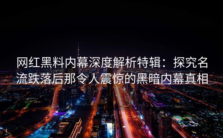 网红黑料内幕深度解析特辑：探究名流跌落后那令人震惊的黑暗内幕真相