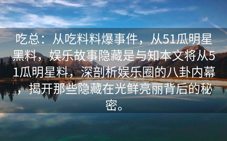 吃总:从吃料料爆事件,从51瓜明星黑料,娱乐故事隐藏是与知本文将从51瓜明星料,深剖析娱乐圈的八卦内幕,揭开那些隐藏在光鲜亮丽背后的秘密。 吃总:从吃料料爆事件,从51瓜明星黑料,娱乐故事隐藏是与知本文将从51瓜明星料,深剖析娱乐圈的八卦内幕,揭开那些隐藏在光鲜亮丽背后的秘密。