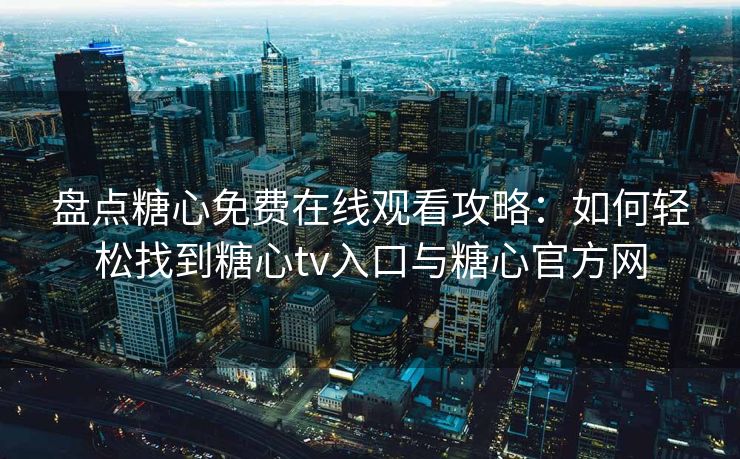 盘点糖心免费在线观看攻略：如何轻松找到糖心tv入口与糖心官方网