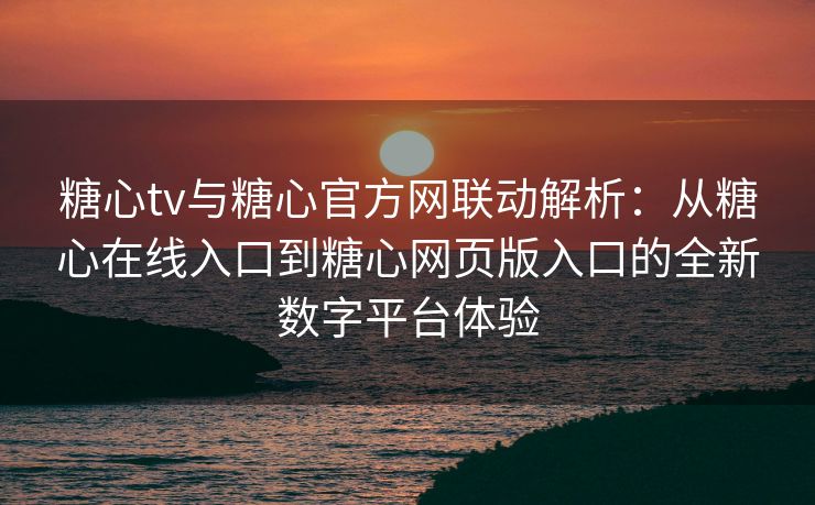 糖心tv与糖心官方网联动解析:从糖心在线入口到糖心网页版入口的全新数字平台体验 糖心tv与糖心官方网联动解析:从糖心在线入口到糖心网页版入口的全新数字平台体验
