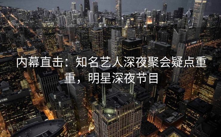 内幕直击:知名艺人深夜聚会疑点重重,明星深夜节目 内幕直击:知名艺人深夜聚会疑点重重,明星深夜节目