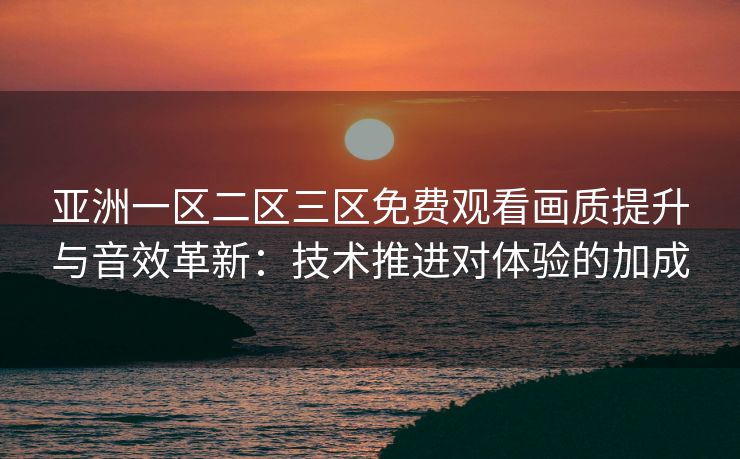 亚洲一区二区三区免费观看画质提升与音效革新：技术推进对体验的加成