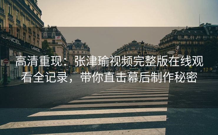高清重现：张津瑜视频完整版在线观看全记录，带你直击幕后制作秘密