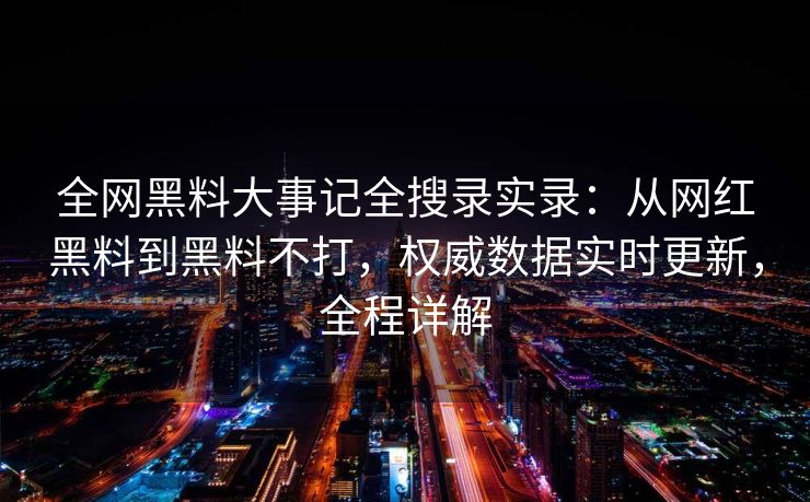 全网黑料大事记全搜录实录：从网红黑料到黑料不打，权威数据实时更新，全程详解