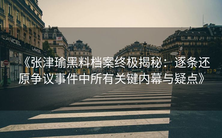 《张津瑜黑料档案终极揭秘：逐条还原争议事件中所有关键内幕与疑点》