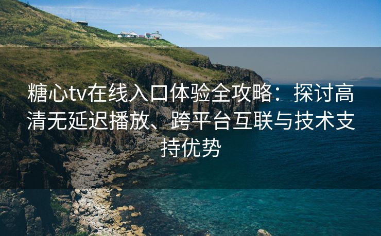 糖心tv在线入口体验全攻略：探讨高清无延迟播放、跨平台互联与技术支持优势