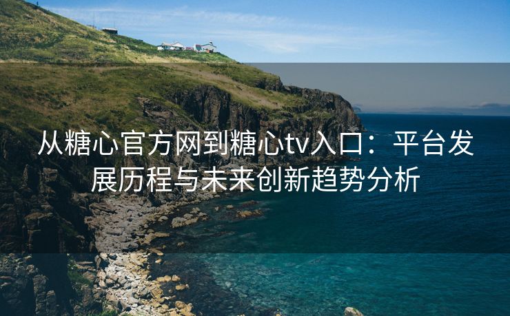 从糖心官方网到糖心tv入口:平台发展历程与未来创新趋势分析 从糖心官方网到糖心tv入口:平台发展历程与未来创新趋势分析