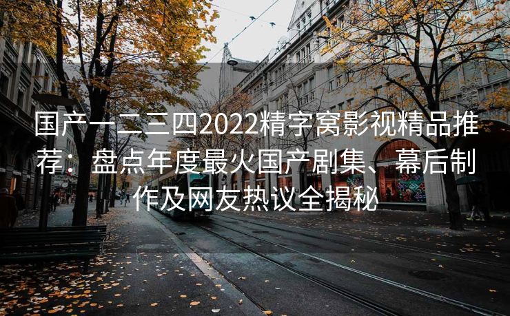 国产一二三四2022精字窝影视精品推荐：盘点年度最火国产剧集、幕后制作及网友热议全揭秘