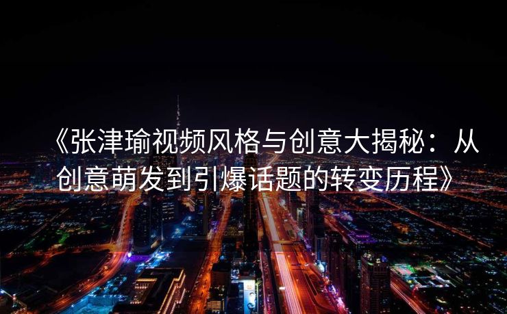 《张津瑜视频风格与创意大揭秘：从创意萌发到引爆话题的转变历程》