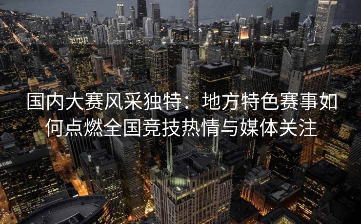 国内大赛风采独特：地方特色赛事如何点燃全国竞技热情与媒体关注