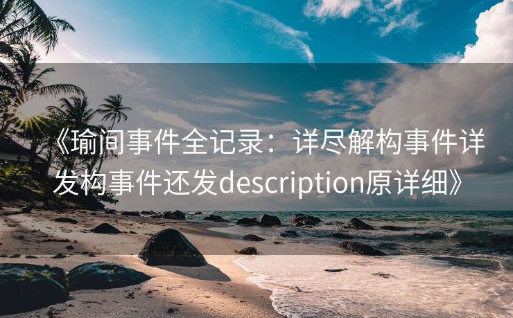 《瑜间事件全记录:详尽解构事件详发构事件还发description原详细》 《瑜间事件全记录:详尽解构事件详发构事件还发description原详细》