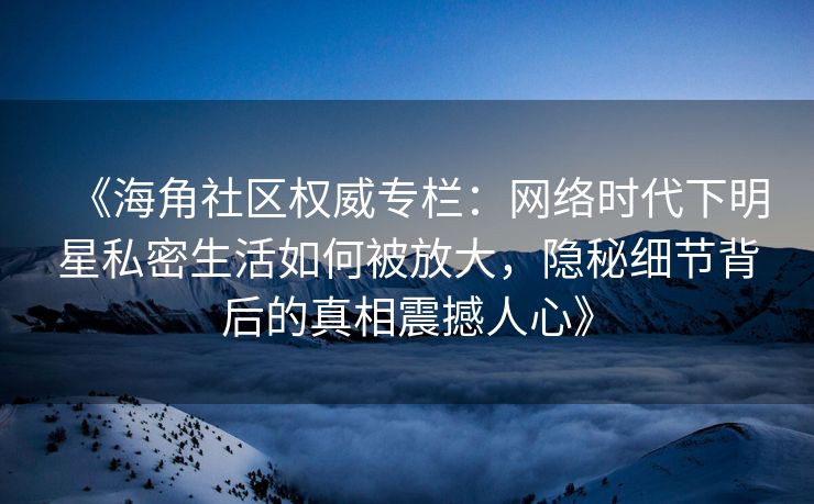 《海角社区权威专栏：网络时代下明星私密生活如何被放大，隐秘细节背后的真相震撼人心》