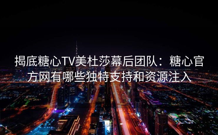 揭底糖心TV美杜莎幕后团队:糖心官方网有哪些独特支持和资源注入 揭底糖心TV美杜莎幕后团队:糖心官方网有哪些独特支持和资源注入