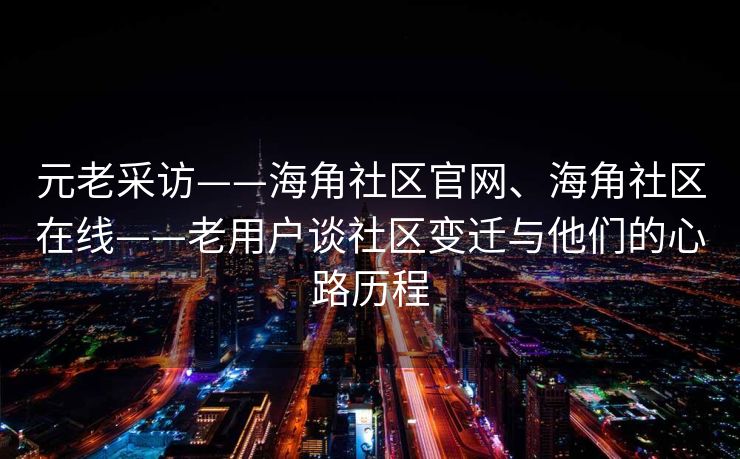 元老采访——海角社区官网、海角社区在线——老用户谈社区变迁与他们的心路历程