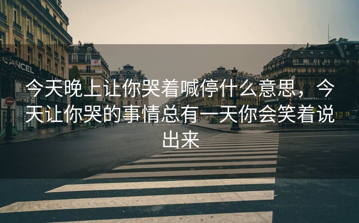 今天晚上让你哭着喊停什么意思，今天让你哭的事情总有一天你会笑着说出来