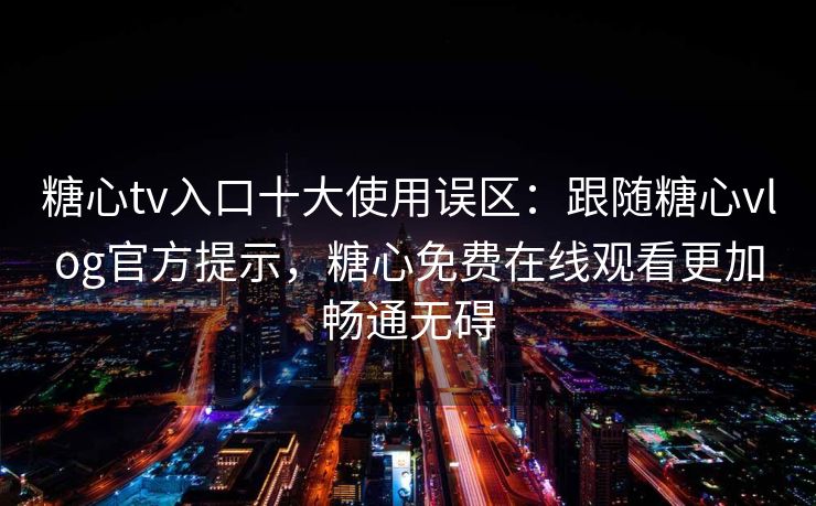 糖心tv入口十大使用误区：跟随糖心vlog官方提示，糖心免费在线观看更加畅通无碍