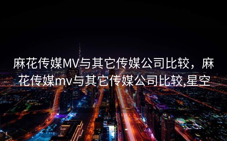 麻花传媒MV与其它传媒公司比较,麻花传媒mv与其它传媒公司比较,星空 麻花传媒MV与其它传媒公司比较,麻花传媒mv与其它传媒公司比较,星空