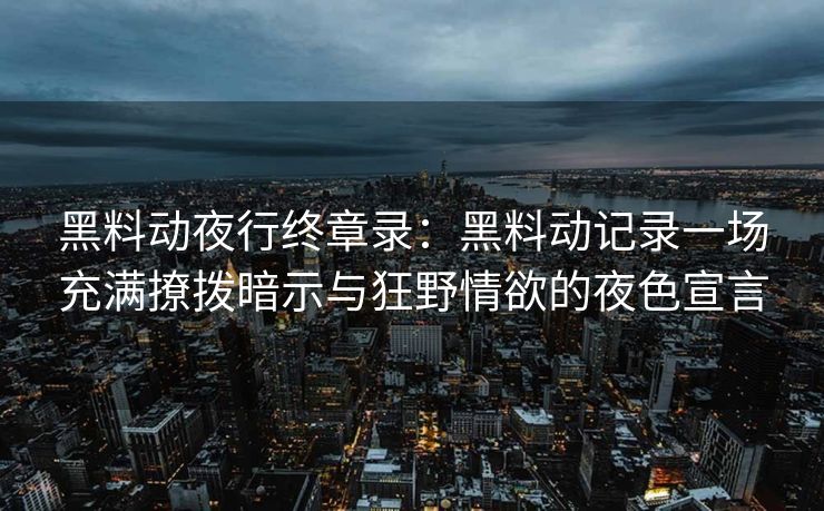 黑料动夜行终章录：黑料动记录一场充满撩拨暗示与狂野情欲的夜色宣言