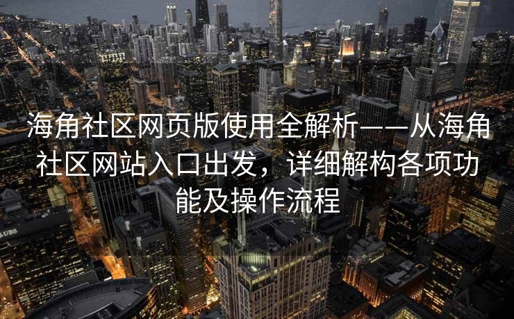 海角社区网页版使用全解析——从海角社区网站入口出发,详细解构各项功能及操作流程 海角社区网页版使用全解析——从海角社区网站入口出发,详细解构各项功能及操作流程