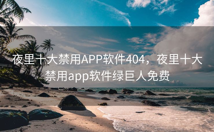 夜里十大禁用APP软件404，夜里十大禁用app软件绿巨人免费