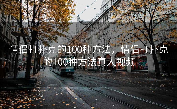 情侣打扑克的100种方法，情侣打扑克的100种方法真人视频