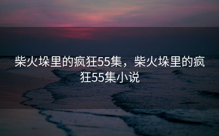 柴火垛里的疯狂55集,柴火垛里的疯狂55集小说 柴火垛里的疯狂55集,柴火垛里的疯狂55集小说