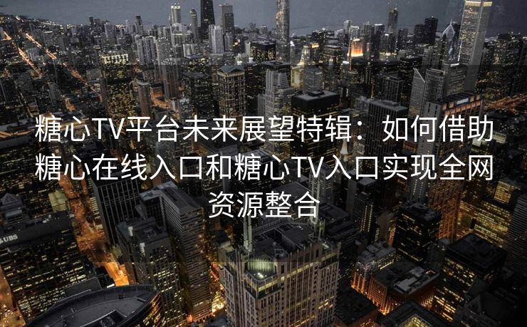 糖心TV平台未来展望特辑：如何借助糖心在线入口和糖心TV入口实现全网资源整合